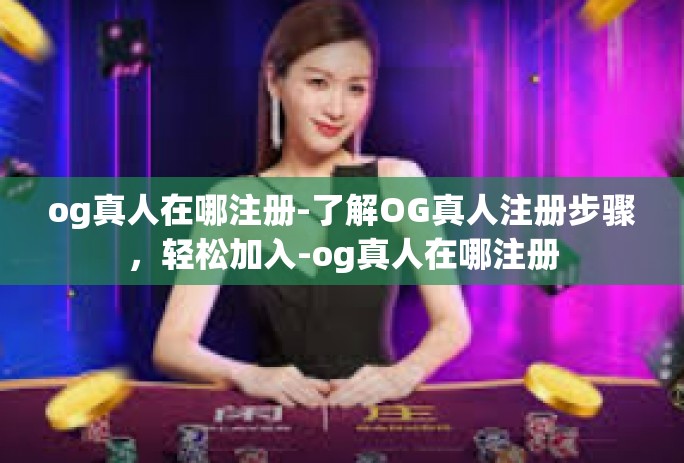 og真人在哪注册-了解OG真人注册步骤，轻松加入-og真人在哪注册