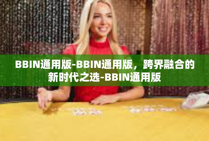 BBIN通用版-BBIN通用版，跨界融合的新时代之选-BBIN通用版