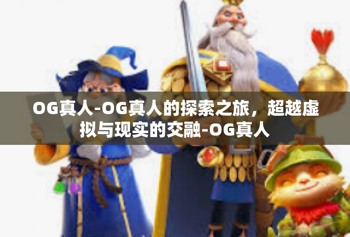 OG真人-OG真人的探索之旅，超越虚拟与现实的交融-OG真人