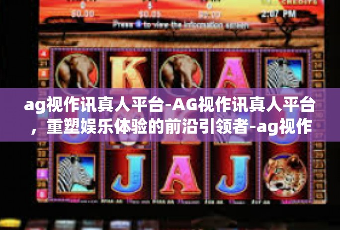 ag视作讯真人平台-AG视作讯真人平台，重塑娱乐体验的前沿引领者-ag视作讯真人平台