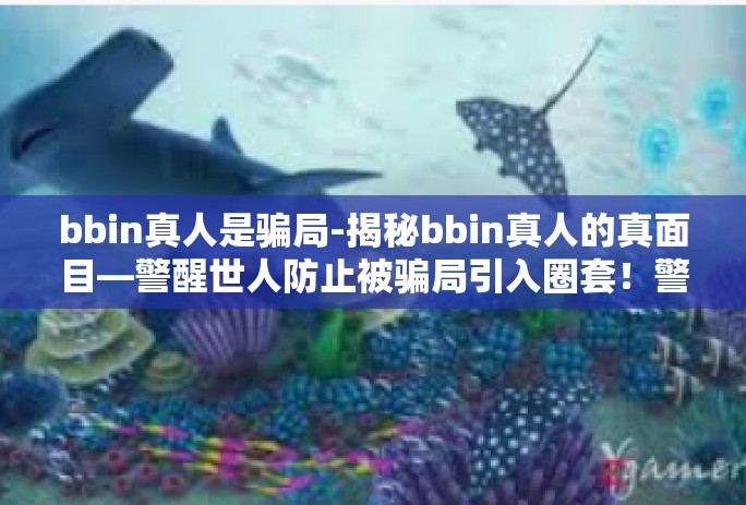 bbin真人是骗局-揭秘bbin真人的真面目—警醒世人防止被骗局引入圈套！警惕号称bbb真人投注的骗局！bbin真人是骗局