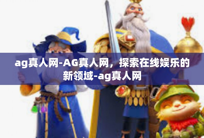ag真人网-AG真人网，探索在线娱乐的新领域-ag真人网