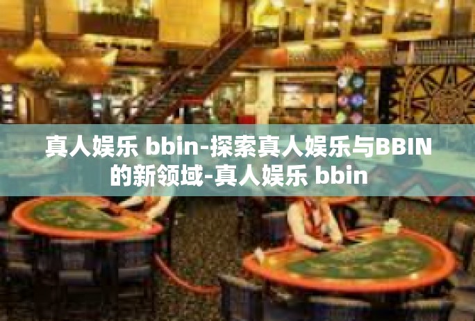 真人娱乐 bbin-探索真人娱乐与BBIN的新领域-真人娱乐 bbin