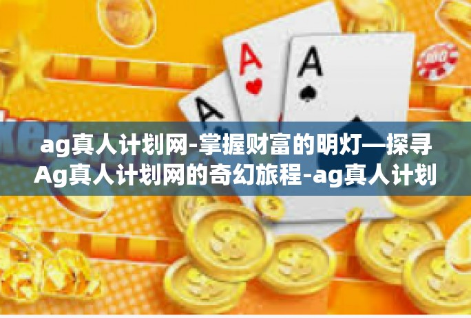 ag真人计划网-掌握财富的明灯—探寻Ag真人计划网的奇幻旅程-ag真人计划网