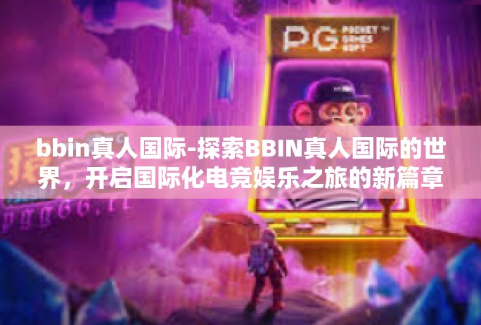 bbin真人国际-探索BBIN真人国际的世界，开启国际化电竞娱乐之旅的新篇章-bbin真人国际