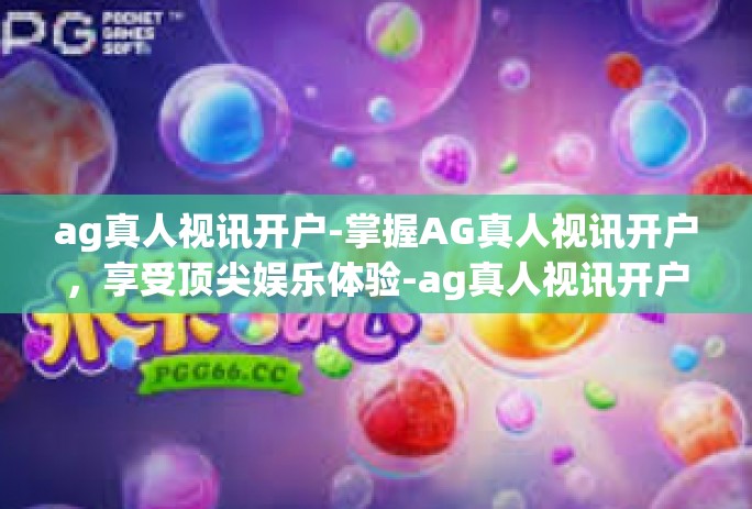 ag真人视讯开户-掌握AG真人视讯开户，享受顶尖娱乐体验-ag真人视讯开户