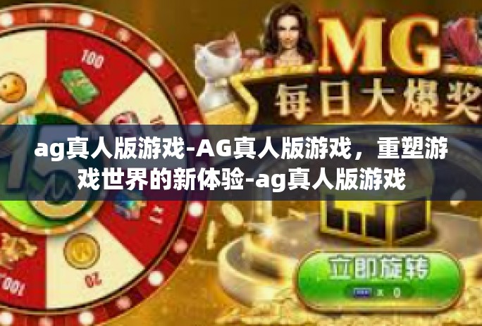 ag真人版游戏-AG真人版游戏，重塑游戏世界的新体验-ag真人版游戏