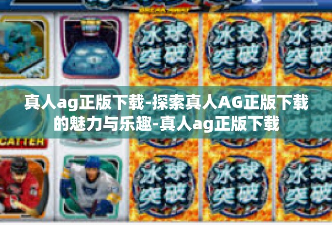 真人ag正版下载-探索真人AG正版下载的魅力与乐趣-真人ag正版下载