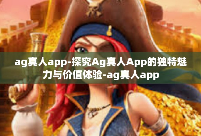 ag真人app-探究Ag真人App的独特魅力与价值体验-ag真人app