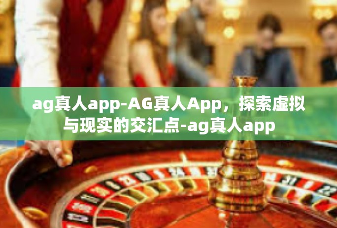 ag真人app-AG真人App，探索虚拟与现实的交汇点-ag真人app