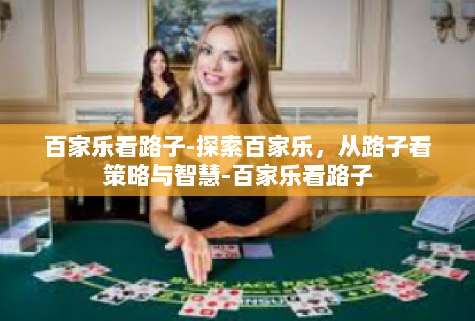 百家乐看路子-探索百家乐，从路子看策略与智慧-百家乐看路子