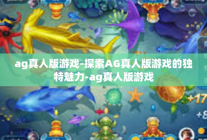 ag真人版游戏-探索AG真人版游戏的独特魅力-ag真人版游戏