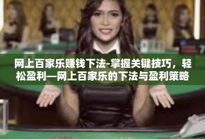 网上百家乐赚钱下法-掌握关键技巧，轻松盈利—网上百家乐的下法与盈利策略-网上百家乐赚钱下法