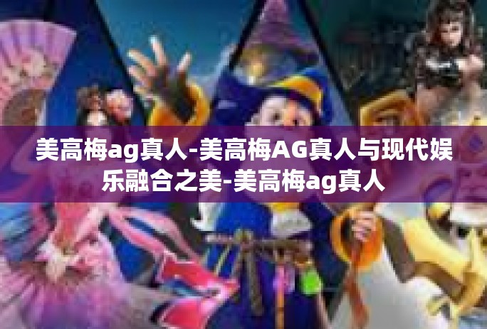 美高梅ag真人-美高梅AG真人与现代娱乐融合之美-美高梅ag真人