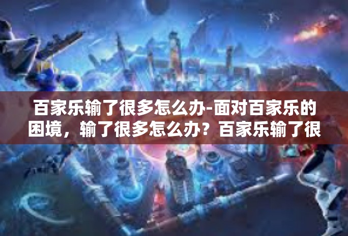 百家乐输了很多怎么办-面对百家乐的困境，输了很多怎么办？百家乐输了很多怎么办