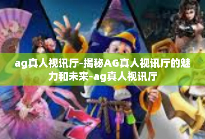 ag真人视讯厅-揭秘AG真人视讯厅的魅力和未来-ag真人视讯厅