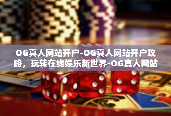 OG真人网站开户-OG真人网站开户攻略，玩转在线娱乐新世界-OG真人网站开户