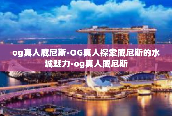 og真人威尼斯-OG真人探索威尼斯的水城魅力-og真人威尼斯
