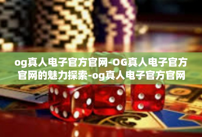 og真人电子官方官网-OG真人电子官方官网的魅力探索-og真人电子官方官网