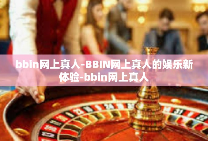 bbin网上真人-BBIN网上真人的娱乐新体验-bbin网上真人