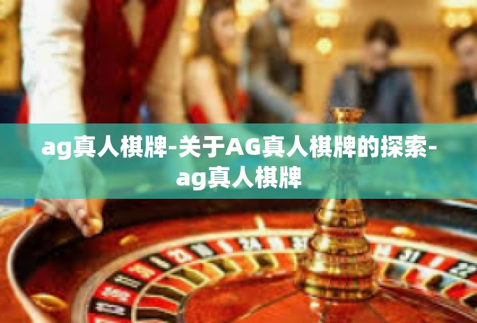 ag真人棋牌-关于AG真人棋牌的探索-ag真人棋牌