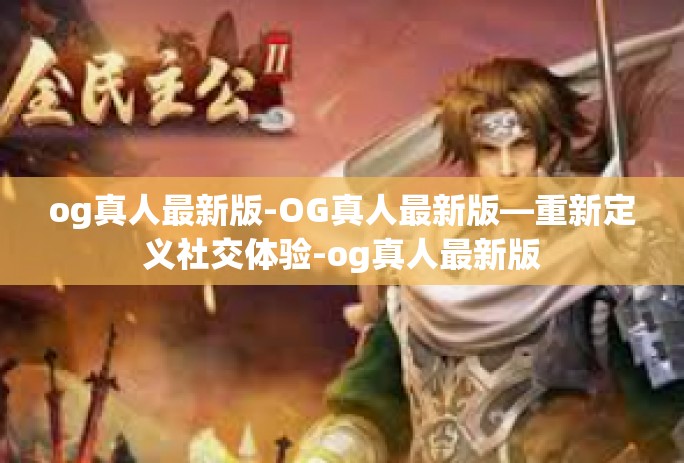 og真人最新版-OG真人最新版—重新定义社交体验-og真人最新版