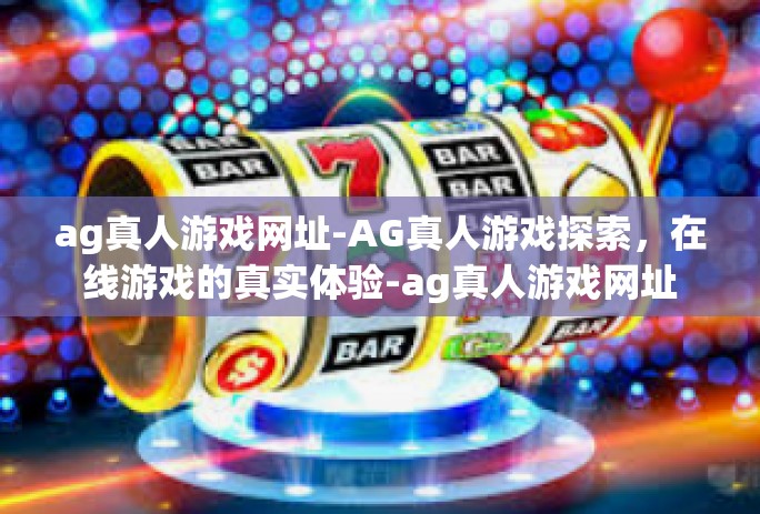 ag真人游戏网址-AG真人游戏探索，在线游戏的真实体验-ag真人游戏网址