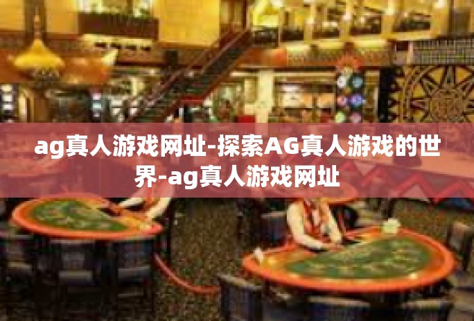 ag真人游戏网址-探索AG真人游戏的世界-ag真人游戏网址