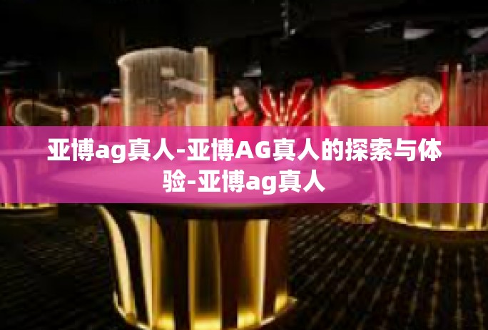 亚博ag真人-亚博AG真人的探索与体验-亚博ag真人
