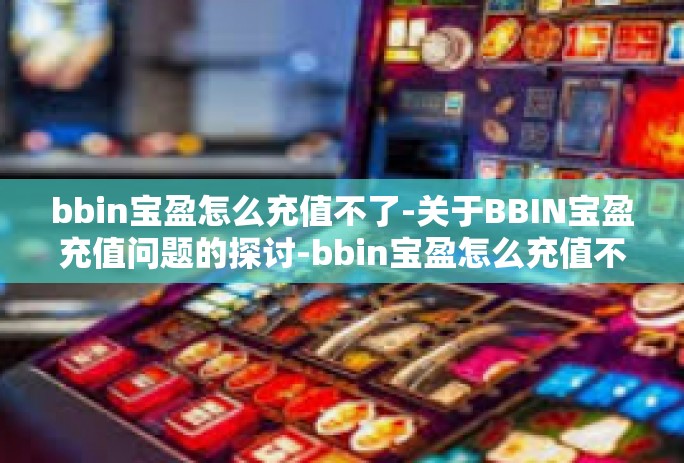 bbin宝盈怎么充值不了-关于BBIN宝盈充值问题的探讨-bbin宝盈怎么充值不了