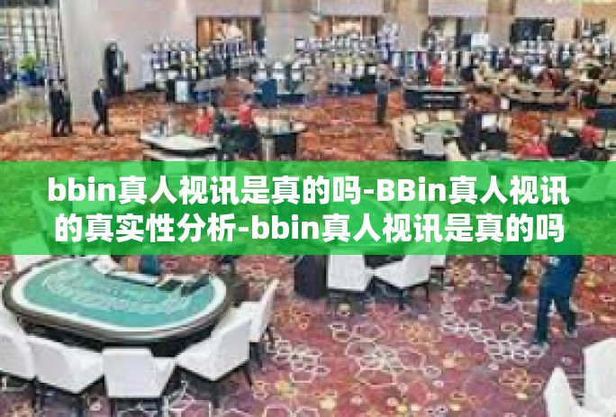 bbin真人视讯是真的吗-BBin真人视讯的真实性分析-bbin真人视讯是真的吗