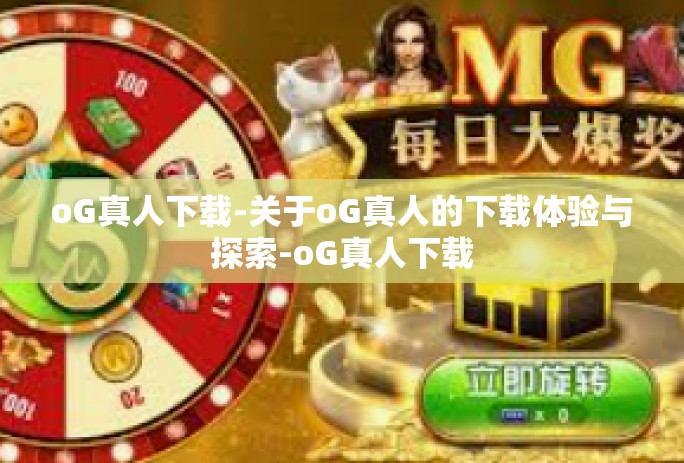 oG真人下载-关于oG真人的下载体验与探索-oG真人下载