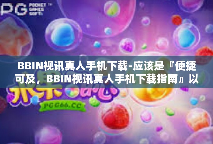 BBIN视讯真人手机下载-应该是『便捷可及，BBIN视讯真人手机下载指南』以下是详细内容，BBIN视讯真人手机下载