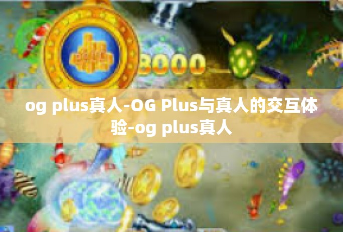 og plus真人-OG Plus与真人的交互体验-og plus真人