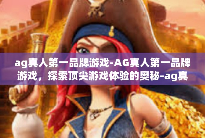 ag真人第一品牌游戏-AG真人第一品牌游戏，探索顶尖游戏体验的奥秘-ag真人第一品牌游戏