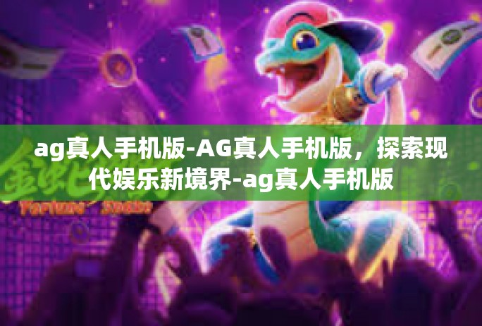 ag真人手机版-AG真人手机版，探索现代娱乐新境界-ag真人手机版
