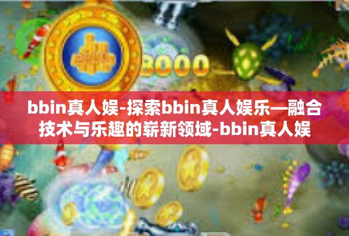 bbin真人娱-探索bbin真人娱乐—融合技术与乐趣的崭新领域-bbin真人娱