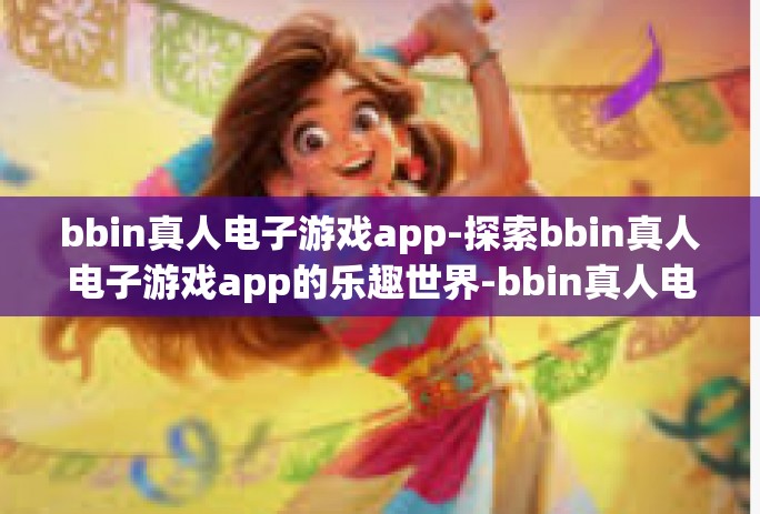 bbin真人电子游戏app-探索bbin真人电子游戏app的乐趣世界-bbin真人电子游戏app