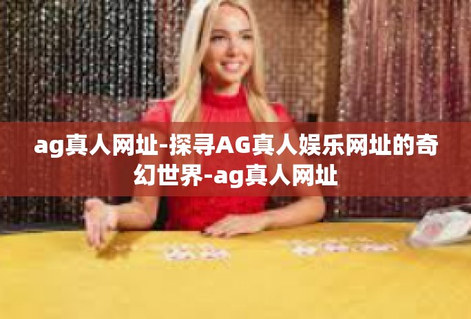 ag真人网址-探寻AG真人娱乐网址的奇幻世界-ag真人网址