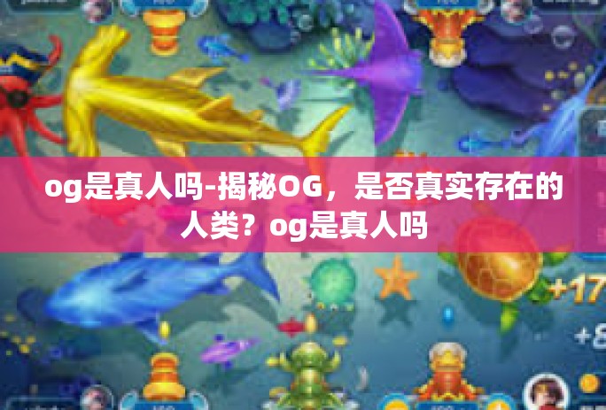 og是真人吗-揭秘OG，是否真实存在的人类？og是真人吗
