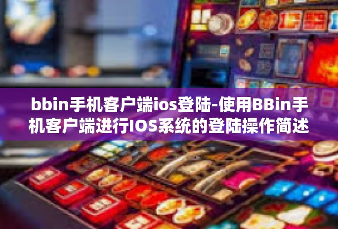 bbin手机客户端ios登陆-使用BBin手机客户端进行IOS系统的登陆操作简述-bbin手机客户端ios登陆