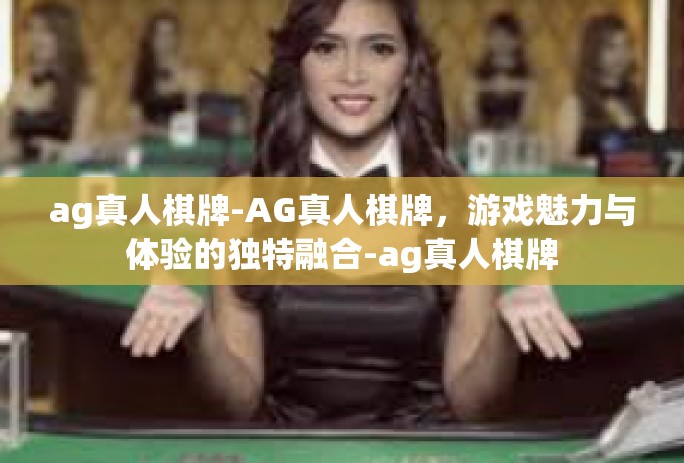 ag真人棋牌-AG真人棋牌，游戏魅力与体验的独特融合-ag真人棋牌