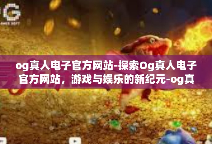 og真人电子官方网站-探索Og真人电子官方网站，游戏与娱乐的新纪元-og真人电子官方网站