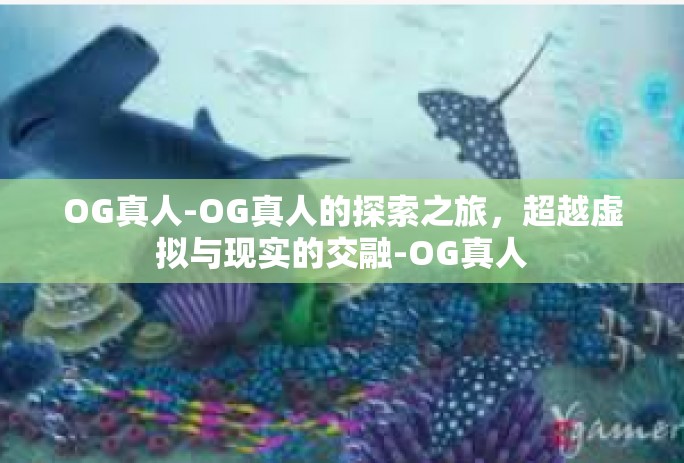 OG真人-OG真人的探索之旅，超越虚拟与现实的交融-OG真人