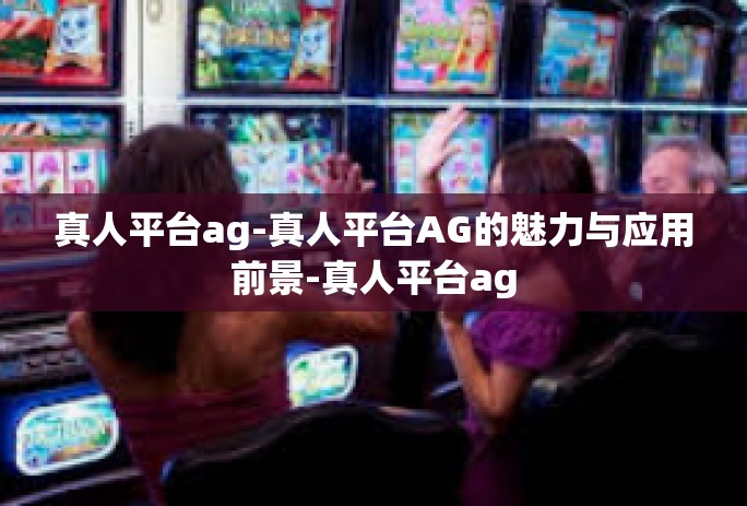 真人平台ag-真人平台AG的魅力与应用前景-真人平台ag