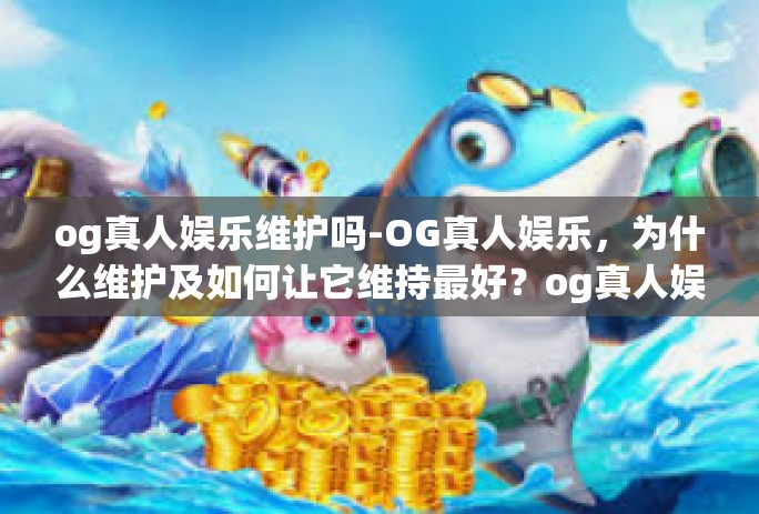 og真人娱乐维护吗-OG真人娱乐，为什么维护及如何让它维持最好？og真人娱乐维护吗