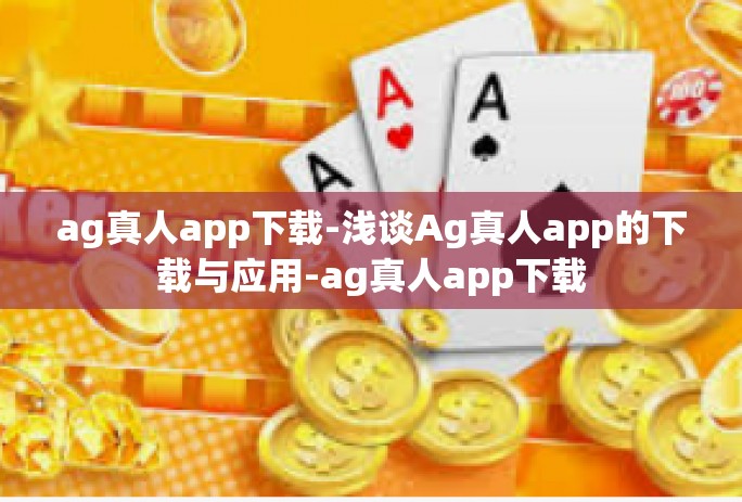 ag真人app下载-浅谈Ag真人app的下载与应用-ag真人app下载