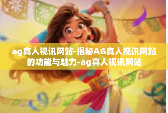 ag真人视讯网站-揭秘AG真人视讯网站的功能与魅力-ag真人视讯网站