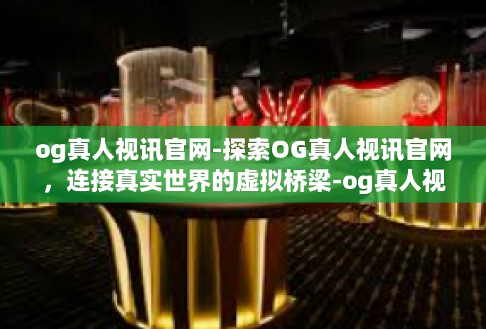 og真人视讯官网-探索OG真人视讯官网，连接真实世界的虚拟桥梁-og真人视讯官网