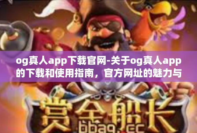 og真人app下载官网-关于og真人app的下载和使用指南，官方网址的魅力与实用体验-og真人app下载官网